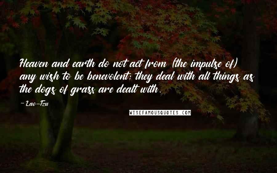 Lao-Tzu Quotes: Heaven and earth do not act from (the impulse of) any wish to be benevolent; they deal with all things as the dogs of grass are dealt with.