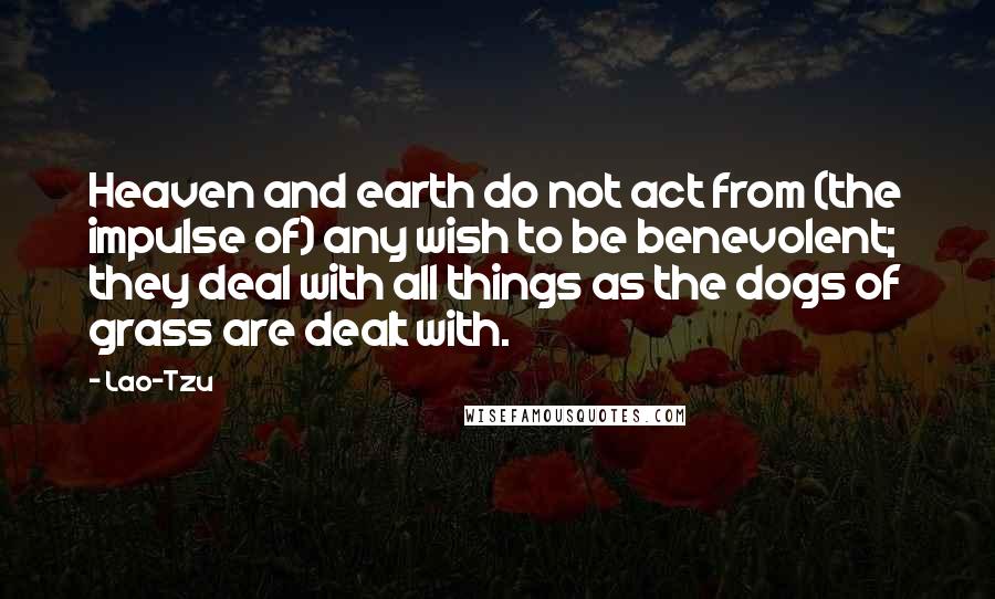 Lao-Tzu Quotes: Heaven and earth do not act from (the impulse of) any wish to be benevolent; they deal with all things as the dogs of grass are dealt with.