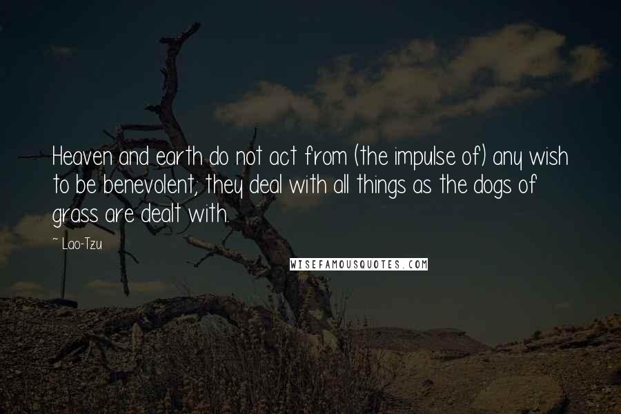 Lao-Tzu Quotes: Heaven and earth do not act from (the impulse of) any wish to be benevolent; they deal with all things as the dogs of grass are dealt with.