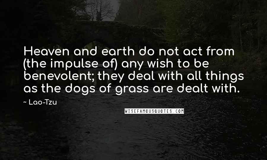 Lao-Tzu Quotes: Heaven and earth do not act from (the impulse of) any wish to be benevolent; they deal with all things as the dogs of grass are dealt with.