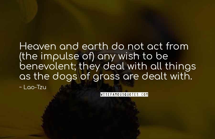 Lao-Tzu Quotes: Heaven and earth do not act from (the impulse of) any wish to be benevolent; they deal with all things as the dogs of grass are dealt with.