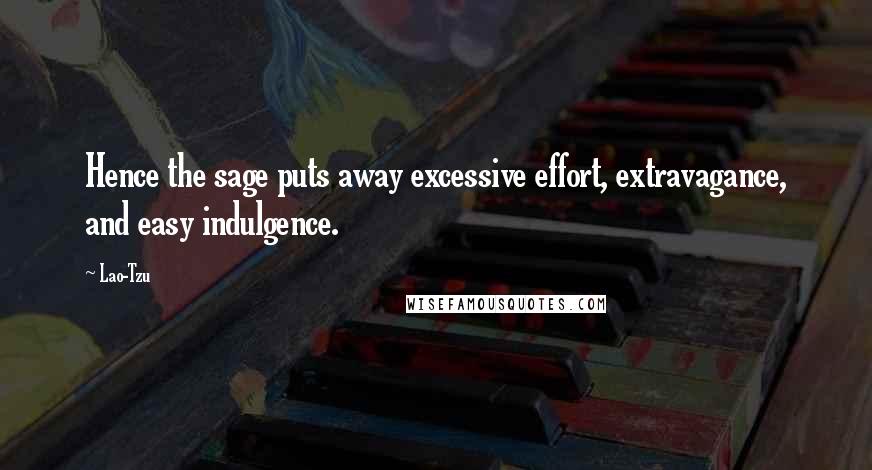 Lao-Tzu Quotes: Hence the sage puts away excessive effort, extravagance, and easy indulgence.