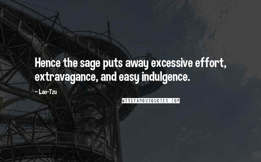Lao-Tzu Quotes: Hence the sage puts away excessive effort, extravagance, and easy indulgence.