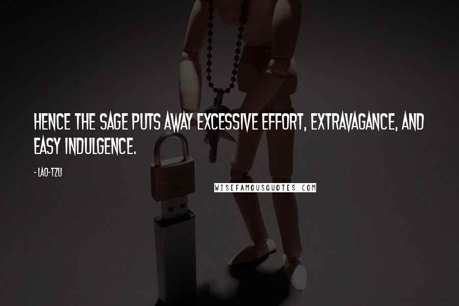 Lao-Tzu Quotes: Hence the sage puts away excessive effort, extravagance, and easy indulgence.