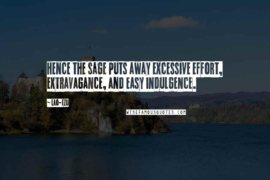 Lao-Tzu Quotes: Hence the sage puts away excessive effort, extravagance, and easy indulgence.