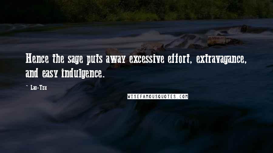 Lao-Tzu Quotes: Hence the sage puts away excessive effort, extravagance, and easy indulgence.