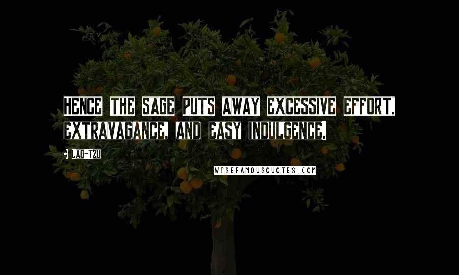 Lao-Tzu Quotes: Hence the sage puts away excessive effort, extravagance, and easy indulgence.