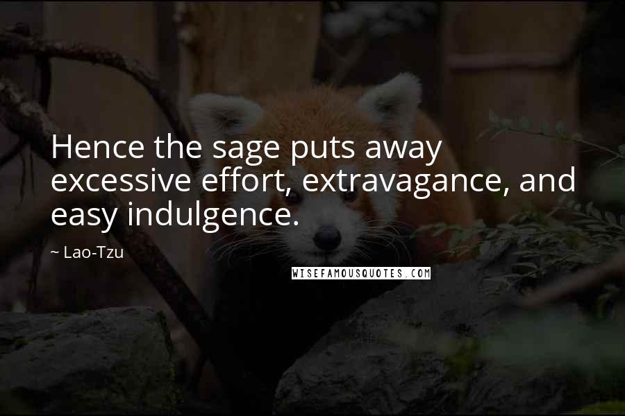 Lao-Tzu Quotes: Hence the sage puts away excessive effort, extravagance, and easy indulgence.