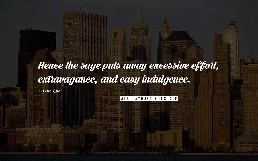 Lao-Tzu Quotes: Hence the sage puts away excessive effort, extravagance, and easy indulgence.