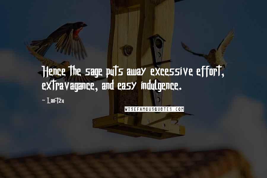 Lao-Tzu Quotes: Hence the sage puts away excessive effort, extravagance, and easy indulgence.
