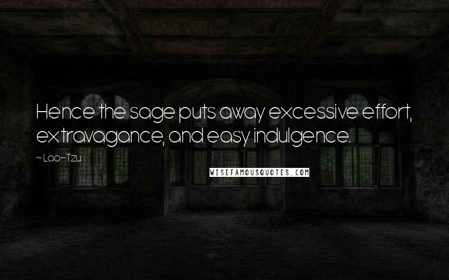 Lao-Tzu Quotes: Hence the sage puts away excessive effort, extravagance, and easy indulgence.
