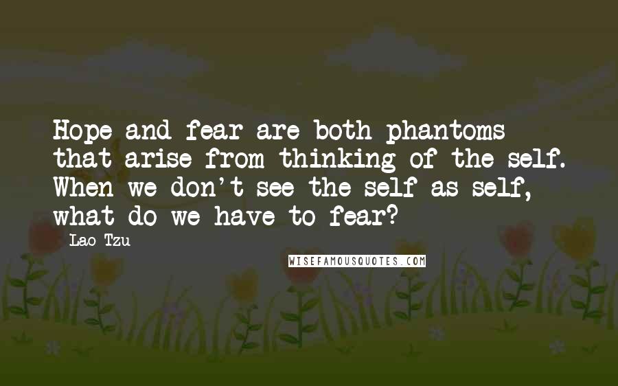 Lao-Tzu Quotes: Hope and fear are both phantoms that arise from thinking of the self. When we don't see the self as self, what do we have to fear?