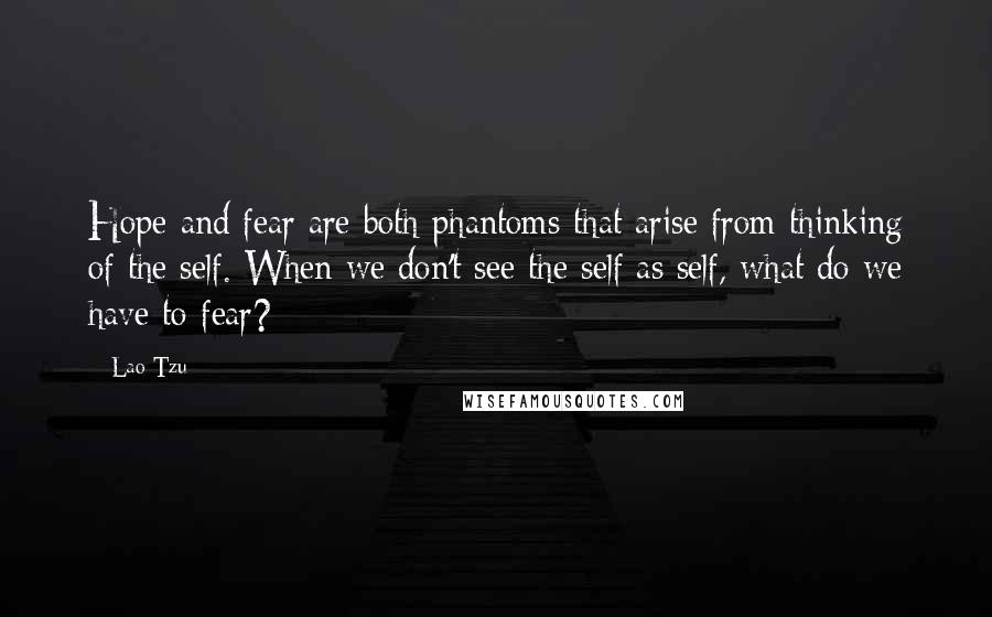 Lao-Tzu Quotes: Hope and fear are both phantoms that arise from thinking of the self. When we don't see the self as self, what do we have to fear?