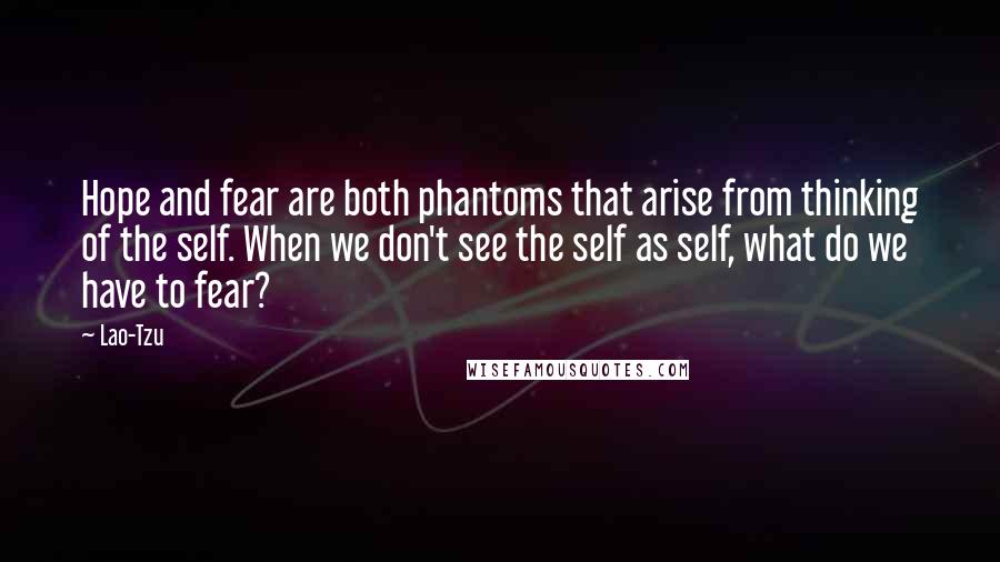 Lao-Tzu Quotes: Hope and fear are both phantoms that arise from thinking of the self. When we don't see the self as self, what do we have to fear?