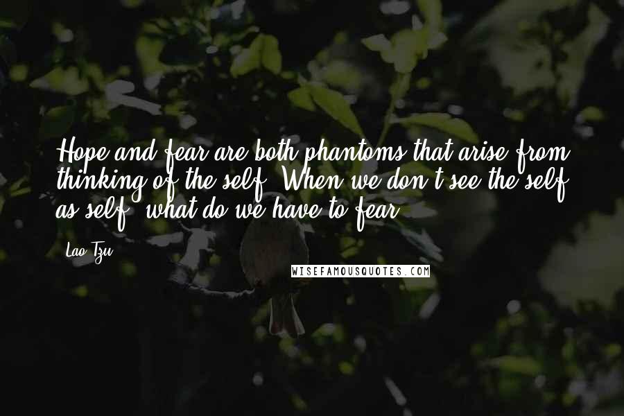 Lao-Tzu Quotes: Hope and fear are both phantoms that arise from thinking of the self. When we don't see the self as self, what do we have to fear?