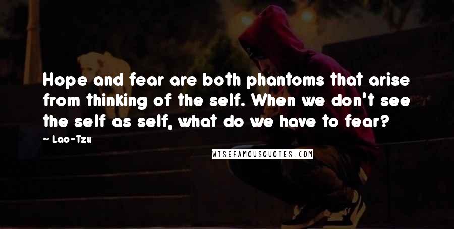 Lao-Tzu Quotes: Hope and fear are both phantoms that arise from thinking of the self. When we don't see the self as self, what do we have to fear?