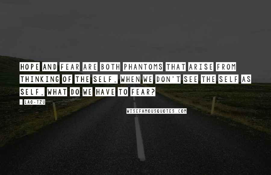 Lao-Tzu Quotes: Hope and fear are both phantoms that arise from thinking of the self. When we don't see the self as self, what do we have to fear?