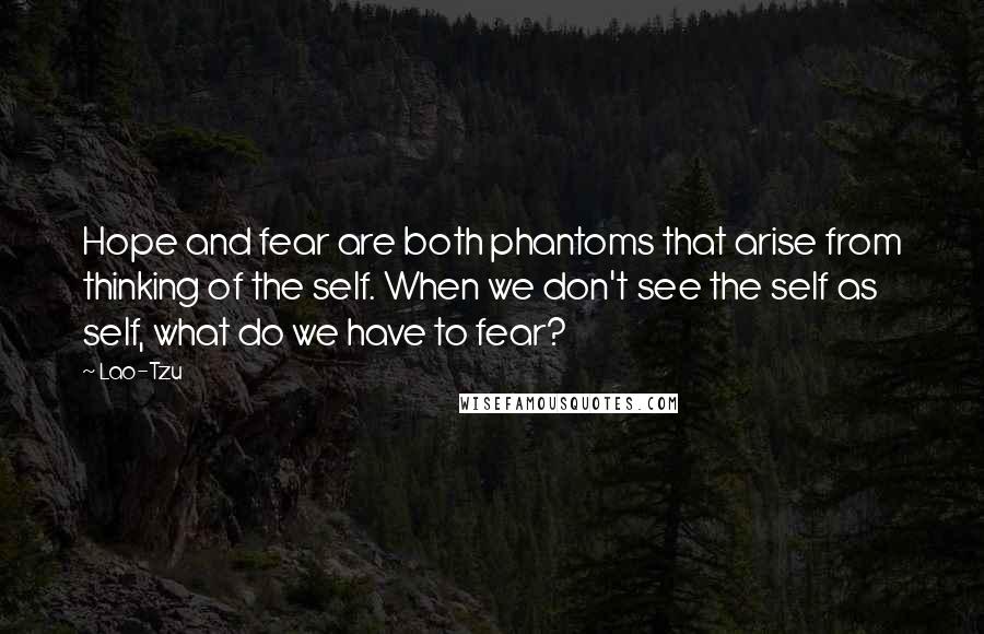 Lao-Tzu Quotes: Hope and fear are both phantoms that arise from thinking of the self. When we don't see the self as self, what do we have to fear?