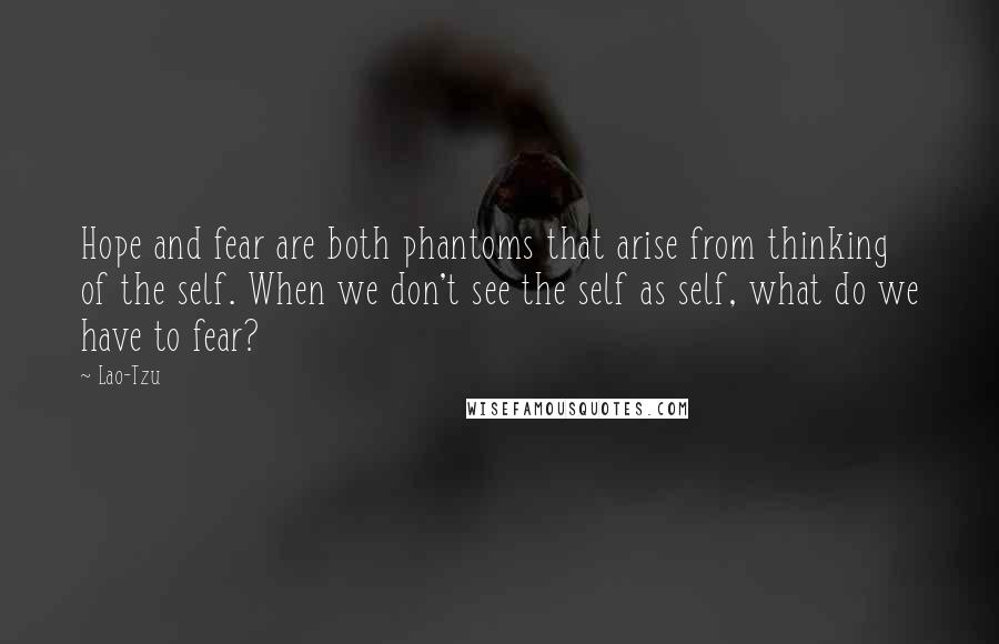 Lao-Tzu Quotes: Hope and fear are both phantoms that arise from thinking of the self. When we don't see the self as self, what do we have to fear?