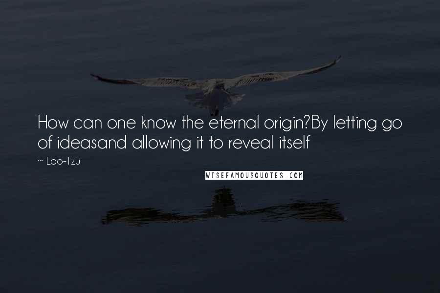 Lao-Tzu Quotes: How can one know the eternal origin?By letting go of ideasand allowing it to reveal itself