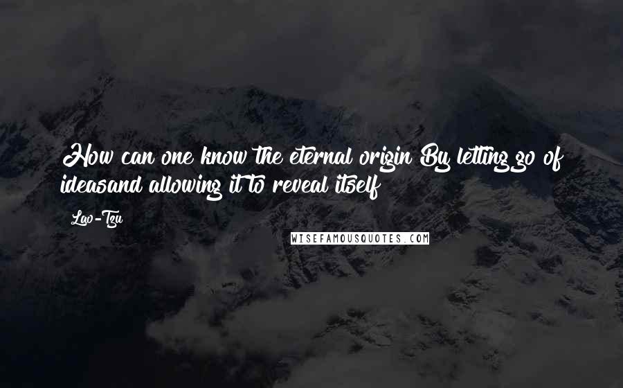Lao-Tzu Quotes: How can one know the eternal origin?By letting go of ideasand allowing it to reveal itself