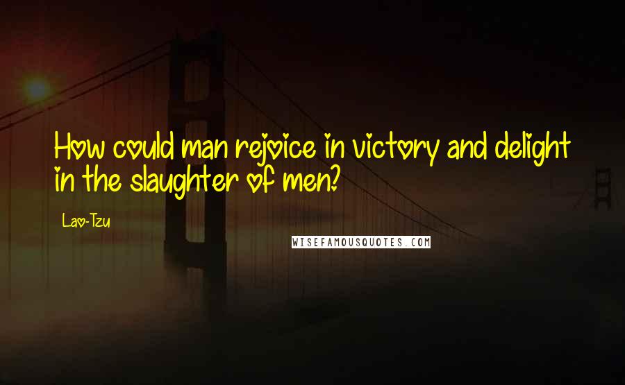 Lao-Tzu Quotes: How could man rejoice in victory and delight in the slaughter of men?