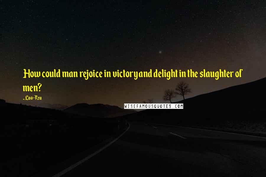 Lao-Tzu Quotes: How could man rejoice in victory and delight in the slaughter of men?