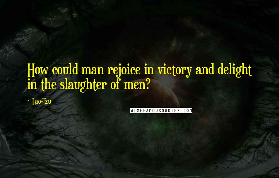 Lao-Tzu Quotes: How could man rejoice in victory and delight in the slaughter of men?