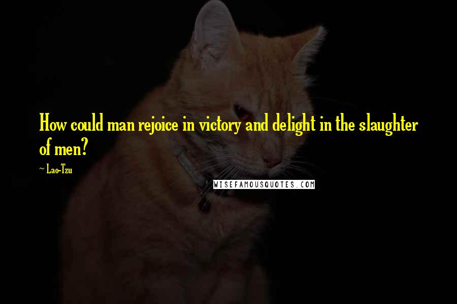Lao-Tzu Quotes: How could man rejoice in victory and delight in the slaughter of men?
