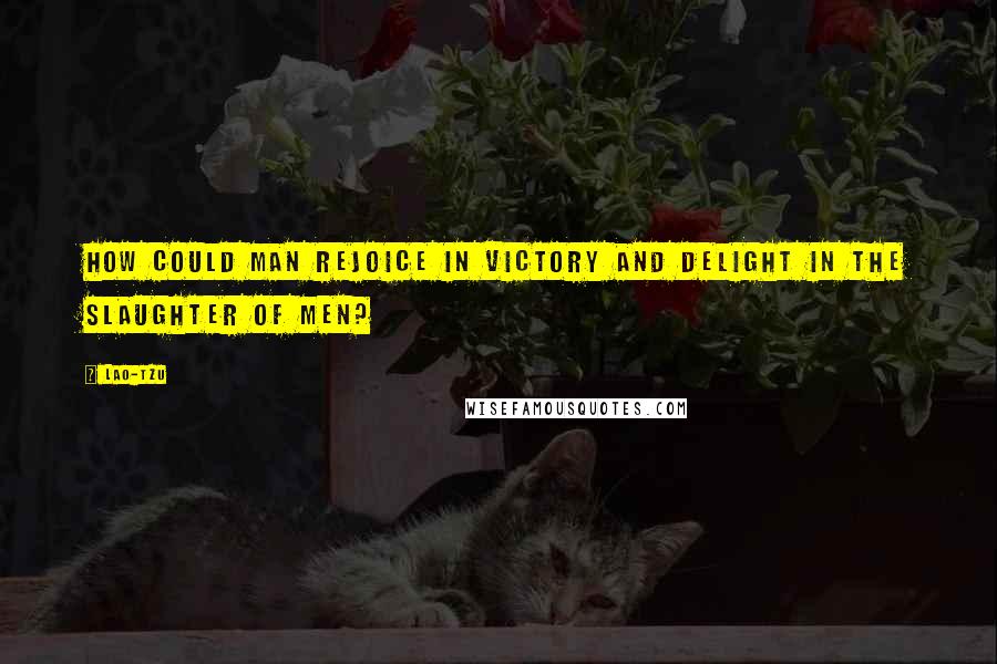 Lao-Tzu Quotes: How could man rejoice in victory and delight in the slaughter of men?