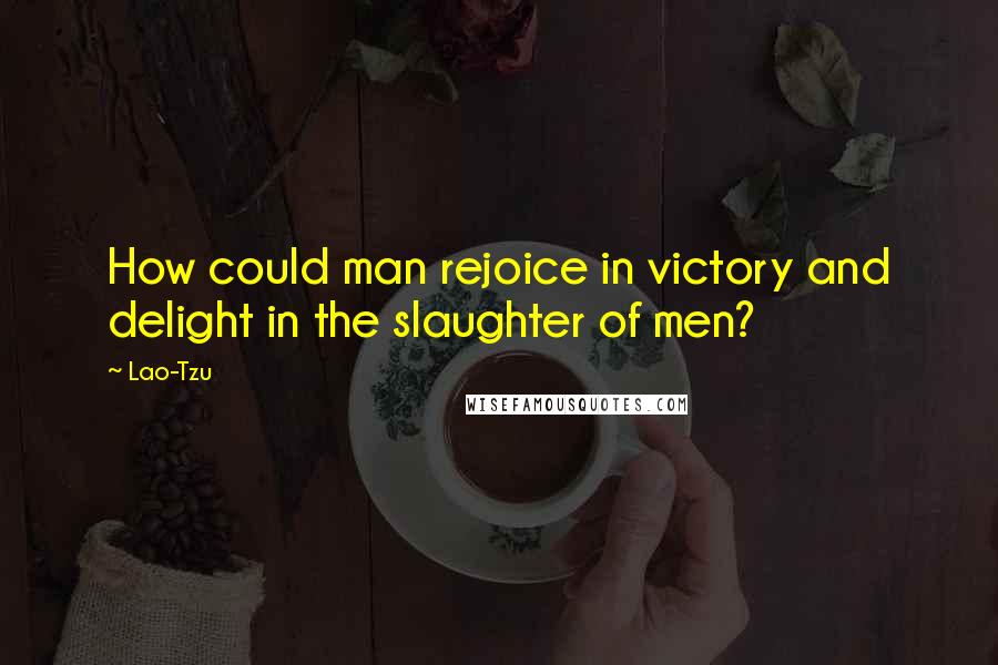 Lao-Tzu Quotes: How could man rejoice in victory and delight in the slaughter of men?