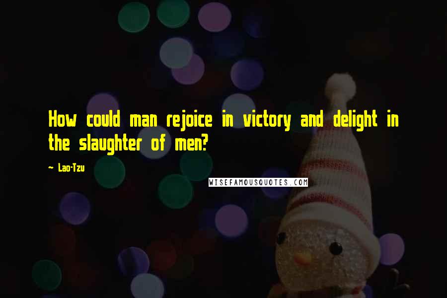 Lao-Tzu Quotes: How could man rejoice in victory and delight in the slaughter of men?