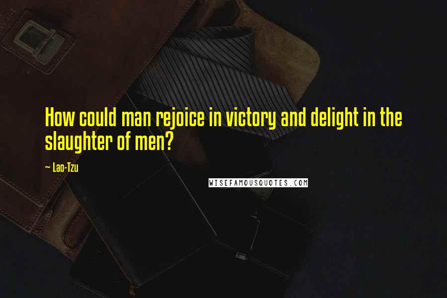 Lao-Tzu Quotes: How could man rejoice in victory and delight in the slaughter of men?