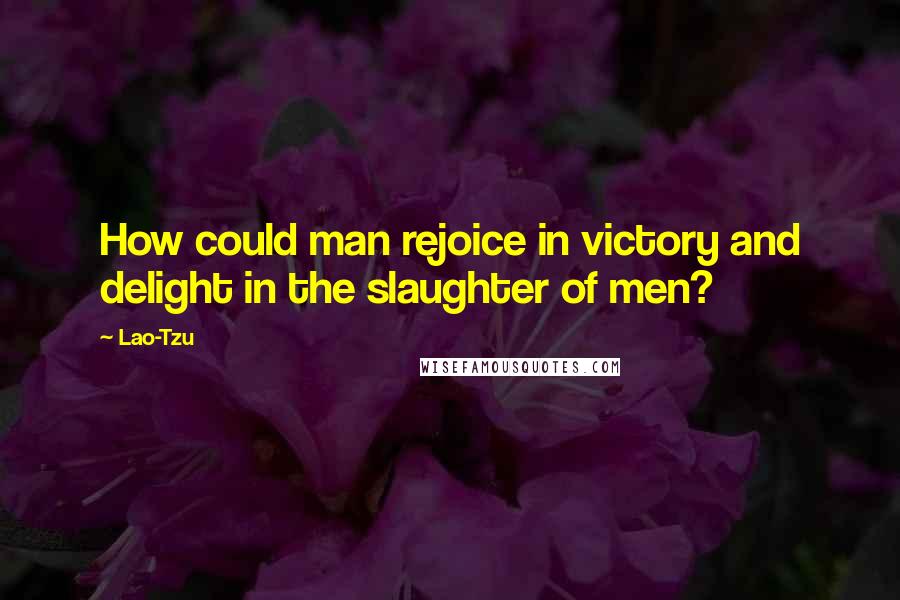 Lao-Tzu Quotes: How could man rejoice in victory and delight in the slaughter of men?