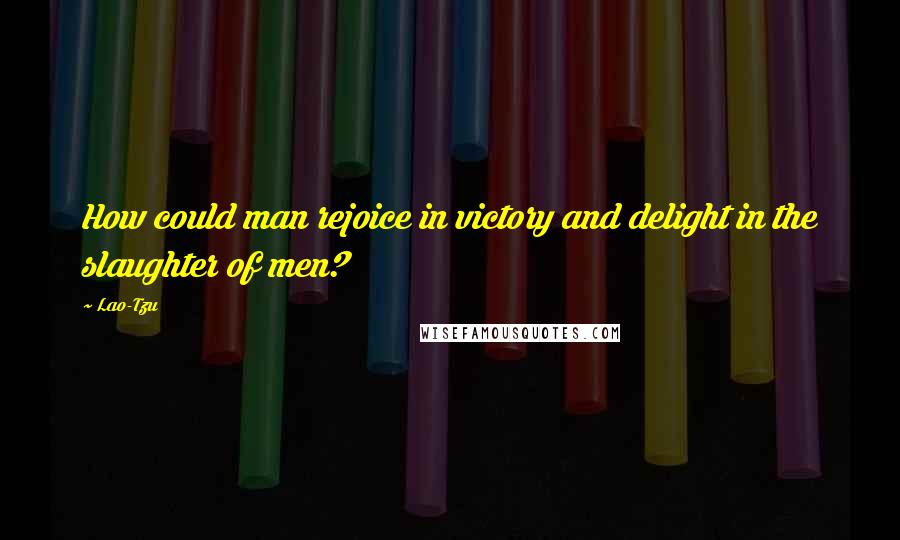 Lao-Tzu Quotes: How could man rejoice in victory and delight in the slaughter of men?