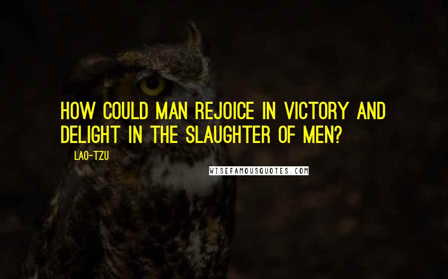 Lao-Tzu Quotes: How could man rejoice in victory and delight in the slaughter of men?