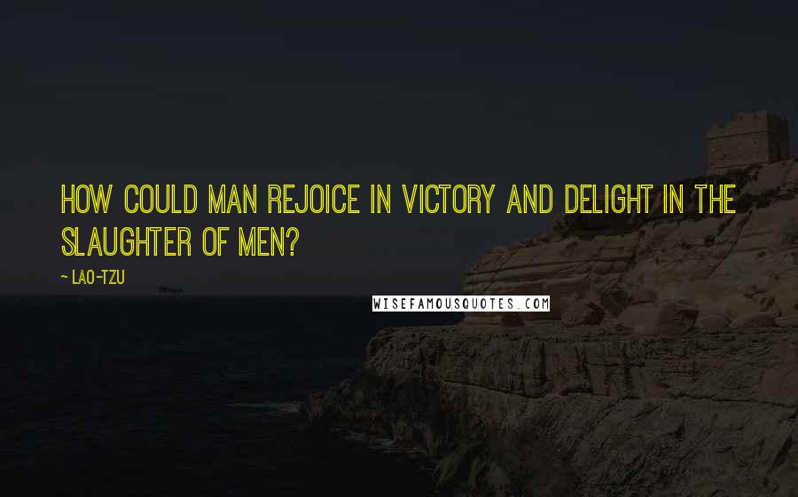 Lao-Tzu Quotes: How could man rejoice in victory and delight in the slaughter of men?