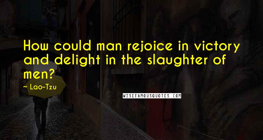 Lao-Tzu Quotes: How could man rejoice in victory and delight in the slaughter of men?