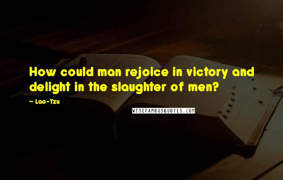 Lao-Tzu Quotes: How could man rejoice in victory and delight in the slaughter of men?