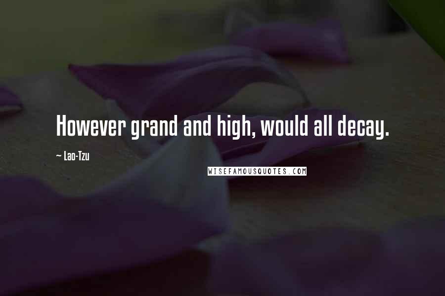 Lao-Tzu Quotes: However grand and high, would all decay.