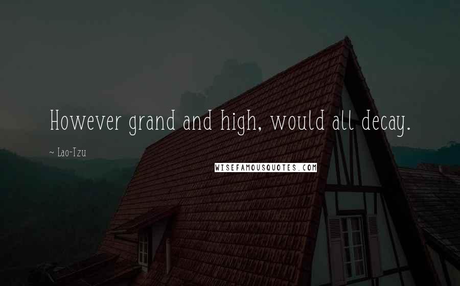 Lao-Tzu Quotes: However grand and high, would all decay.