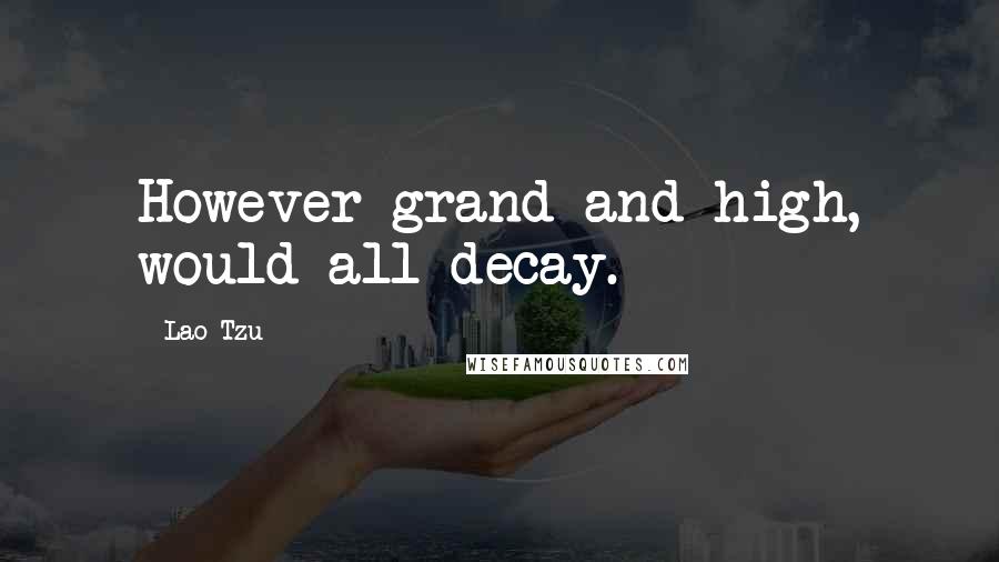 Lao-Tzu Quotes: However grand and high, would all decay.