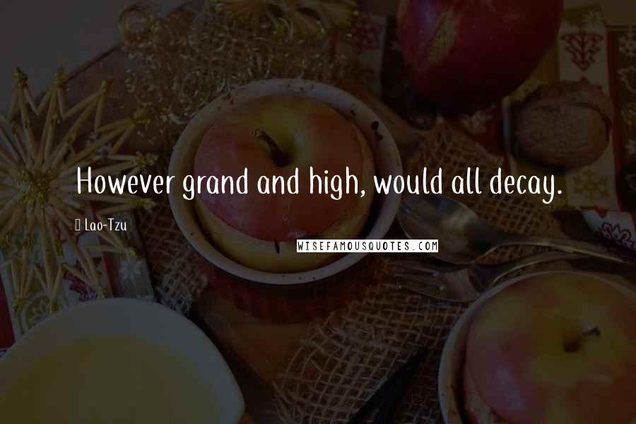 Lao-Tzu Quotes: However grand and high, would all decay.