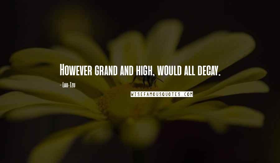 Lao-Tzu Quotes: However grand and high, would all decay.