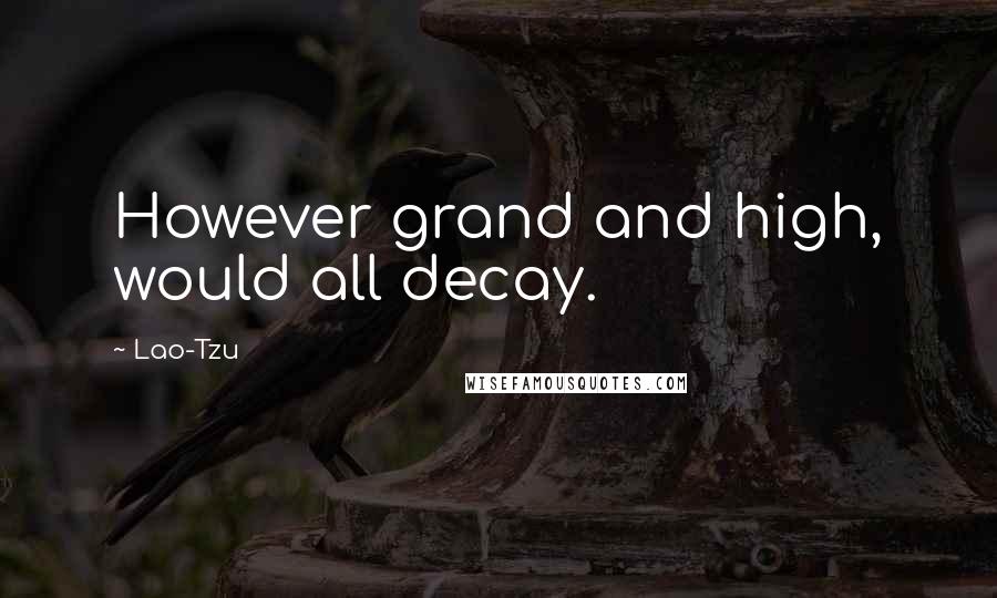 Lao-Tzu Quotes: However grand and high, would all decay.