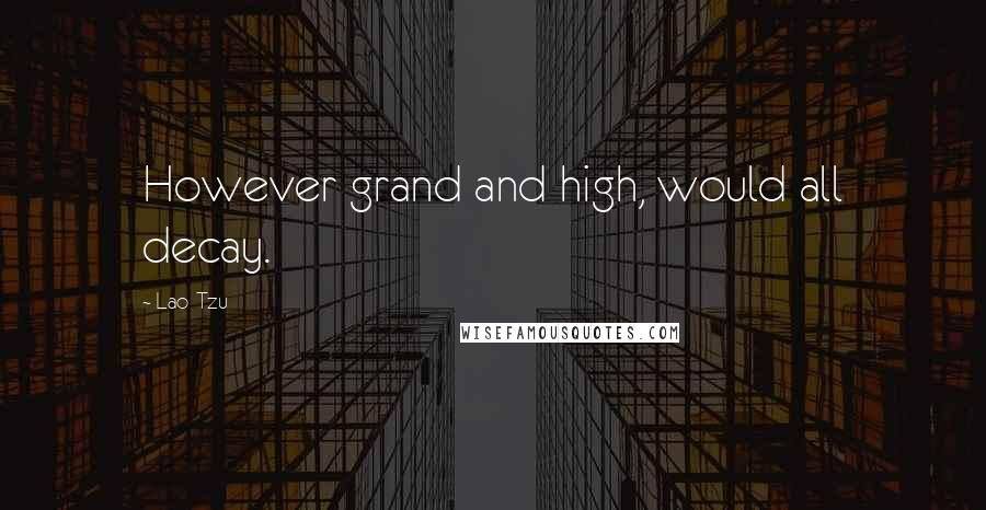 Lao-Tzu Quotes: However grand and high, would all decay.