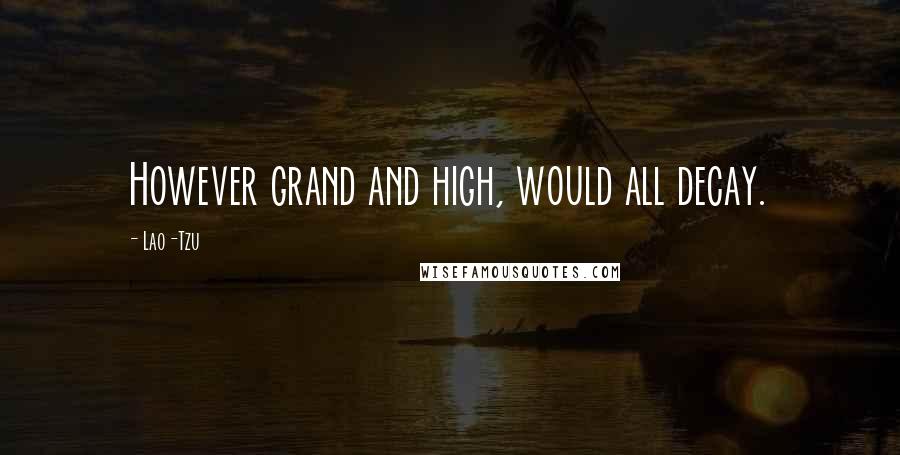 Lao-Tzu Quotes: However grand and high, would all decay.