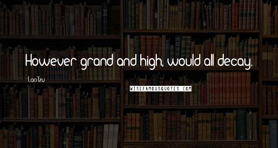 Lao-Tzu Quotes: However grand and high, would all decay.