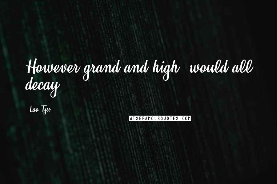 Lao-Tzu Quotes: However grand and high, would all decay.