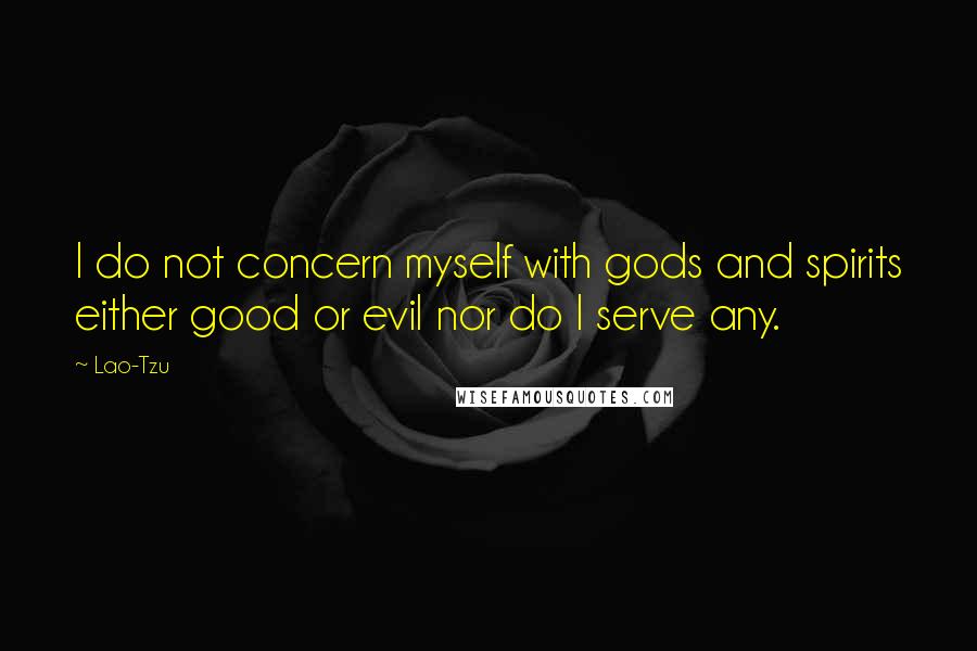 Lao-Tzu Quotes: I do not concern myself with gods and spirits either good or evil nor do I serve any.